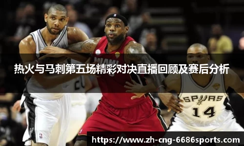 热火与马刺第五场精彩对决直播回顾及赛后分析